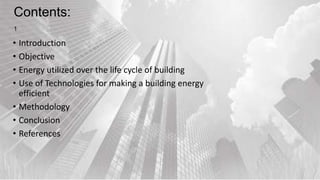 Contents:
1
• Introduction
• Objective
• Energy utilized over the life cycle of building
• Use of Technologies for making a building energy
efficient
• Methodology
• Conclusion
• References
 