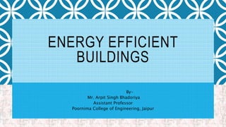 ENERGY EFFICIENT
BUILDINGS
By-
Mr. Arpit Singh Bhadoriya
Assistant Professor
Poornima College of Engineering, Jaipur
 