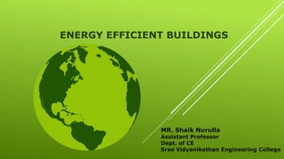 ENERGY EFFICIENT BUILDINGS
MR. Shaik Nurulla
Assistant Professor
Dept. of CE
Sree Vidyanikethan Engineering College
 