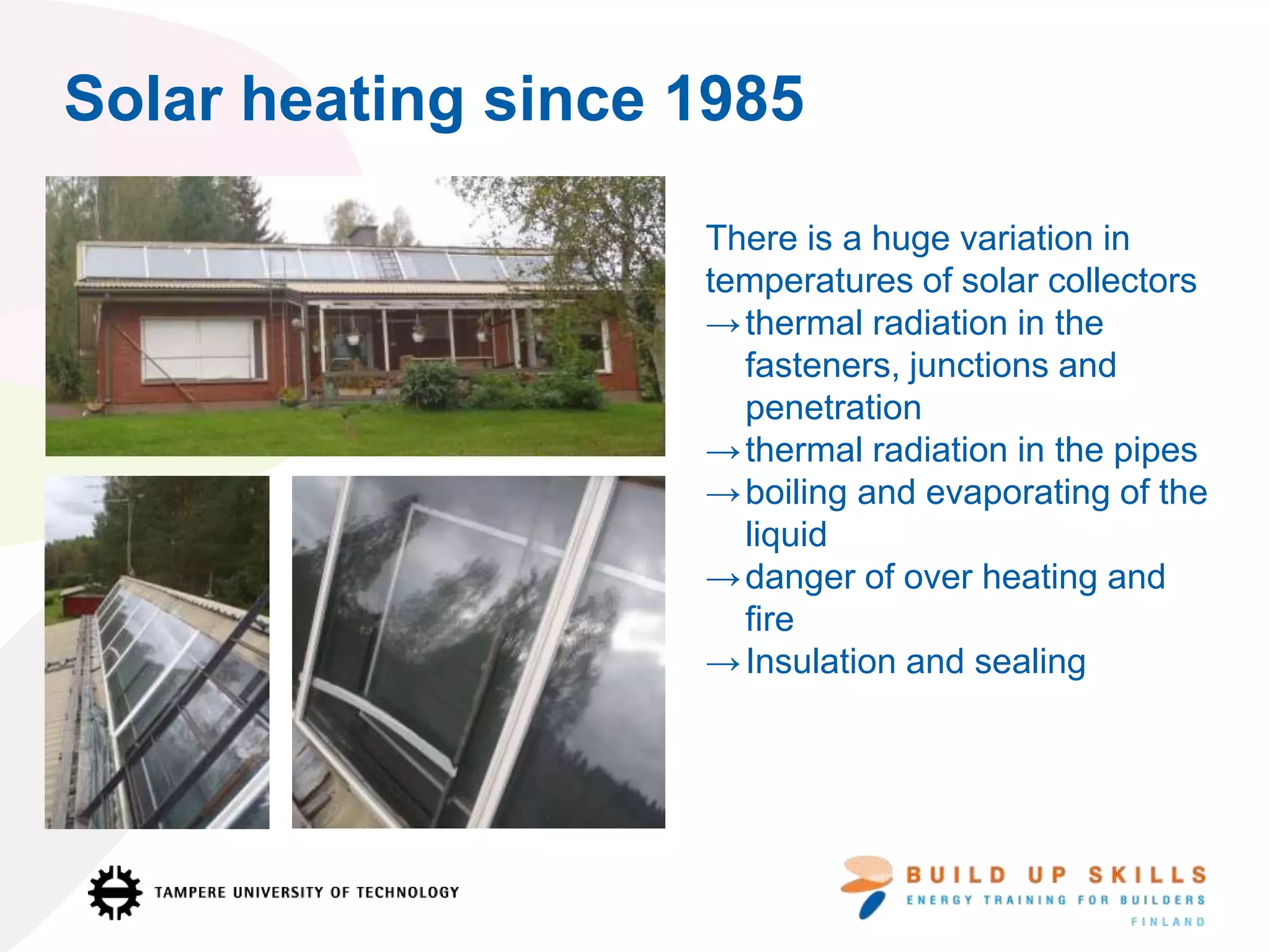 Solar heating since 1985
There is a huge variation in
temperatures of solar collectors
→thermal radiation in the
fasteners, junctions and
penetration
→thermal radiation in the pipes
→boiling and evaporating of the
liquid
→danger of over heating and
fire
→Insulation and sealing
 