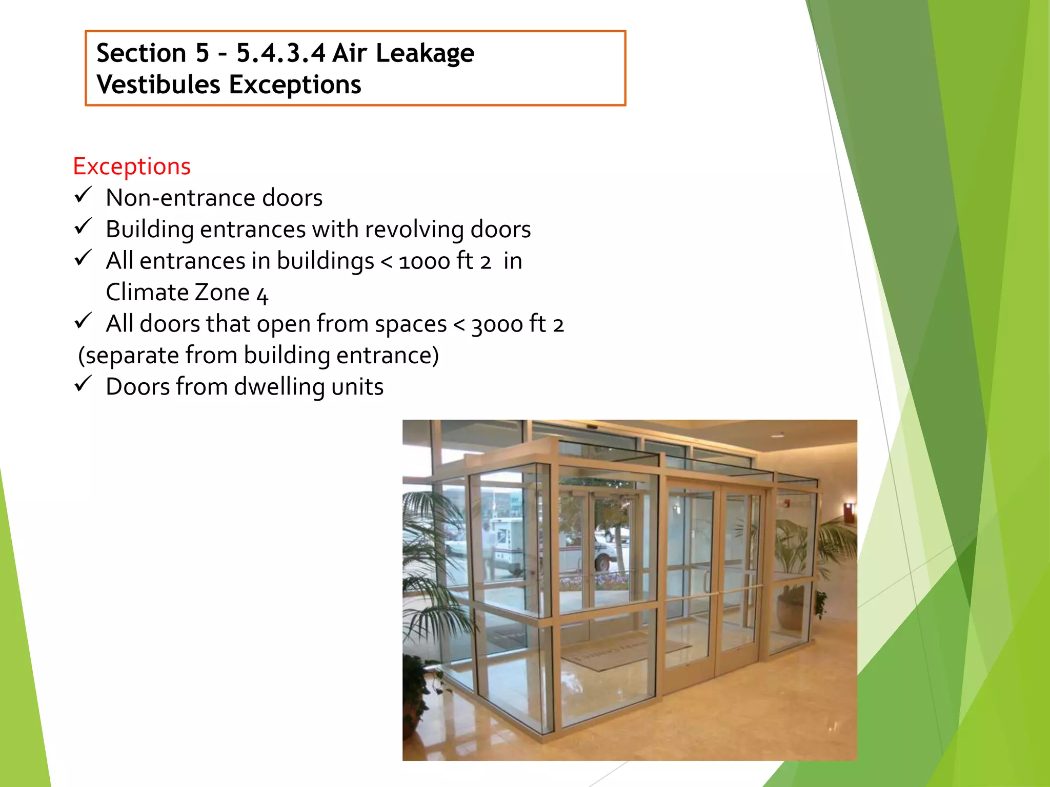 Section 5 – 5.4.3.4 Air Leakage
Vestibules Exceptions
19
Exceptions
 Non-entrance doors
 Building entrances with revolving doors
 All entrances in buildings < 1000 ft 2 in
Climate Zone 4
 All doors that open from spaces < 3000 ft 2
(separate from building entrance)
 Doors from dwelling units
 