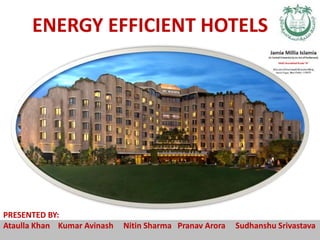 ENERGY EFFICIENT HOTELS
PRESENTED BY:
Ataulla Khan Kumar Avinash Nitin Sharma Pranav Arora Sudhanshu Srivastava
 