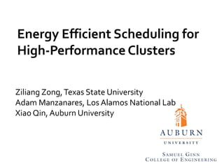 Energy Efficient Scheduling for High-Performance Clusters ZiliangZong, Texas State University  Adam Manzanares, Los Alamos National Lab  Xiao Qin, Auburn University 