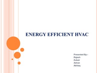 ENERGY EFFICIENT HVAC
Presented By:-
Rajesh
Zubair
Adnan
Akhlaq
 