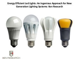 Energy Efficient Led Lights: An Ingenious Approach for New
Generation Lighting Systems: Ken Research
 