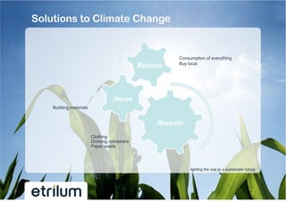 Solutions to Climate Change


                                                        Consumption of everything
                                                        Buy local
                                               Reduce



                                    Reuse
    Building materials


                                                   Recycle
                         Clothing
                         Drinking containers
                         Paper waste




                                                             lighting the way to a sustainable future
 