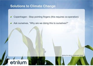 Solutions to Climate Change


!   Copenhagen - Stop pointing fingers (this requires co-operation)

!   Ask ourselves, “Why are we doing this to ourselves?”




                                                  lighting the way to a sustainable future
 