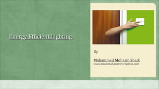 Energy Efficient Lighting

                            By

                            Mohammed Mohasin Shaik
                            www.shaikmohasin.wordpress.com
 