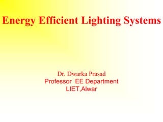 Energy Efficient Lighting Systems
Dr. Dwarka Prasad
Professor EE Department
LIET,Alwar
 