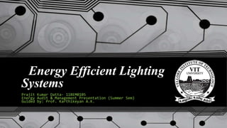 Energy Efficient Lighting
Systems
Prajit Kumar Datta- 11BEM0105
Energy Audit & Management Presentation (Summer Sem)
Guided by: Prof. Karthikeyan A.K.
 