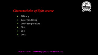 Characteristics of light source
 Efficacy
 Color rendering
 Color temperature
 Size
 Life
 Cost
Prajit Kumar Datta - 11BEM0105 (prajitkumar.datta2011@vit.ac.in)
 