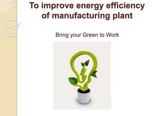To improve energy efficiency
of manufacturing plant
Bring your Green to Work
 