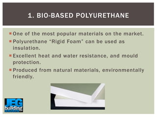 1. BIO-BASED POLYURETHANE
 One of the most popular materials on the market.
 Polyurethane “Rigid Foam” can be used as
insulation.
 Excellent heat and water resistance, and mould
protection.
 Produced from natural materials, environmentally
friendly.

 