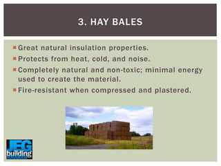 3. HAY BALES
 Great natural insulation properties.
 Protects from heat, cold, and noise.
 Completely natural and non-toxic; minimal energy
used to create the material.
 Fire-resistant when compressed and plastered.

 