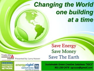 Changing the World
one building
at a time
Save Energy
Save Money
Save The Earth
Sustainable Green Creative Solutions “SGCS”
901-230-2476 sgcsusa@gmail.com
TVA PPN #1304456
Presented by: Larry Hoover
 
