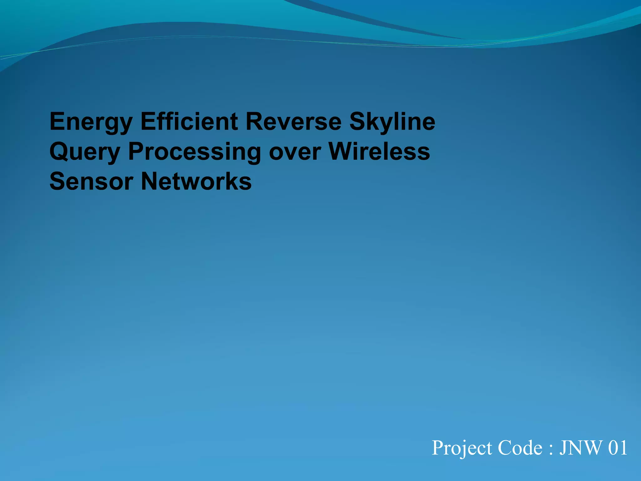Energy Efficient Reverse Skyline 
Query Processing over Wireless 
Sensor Networks 
Project Code : JNW 01 
 