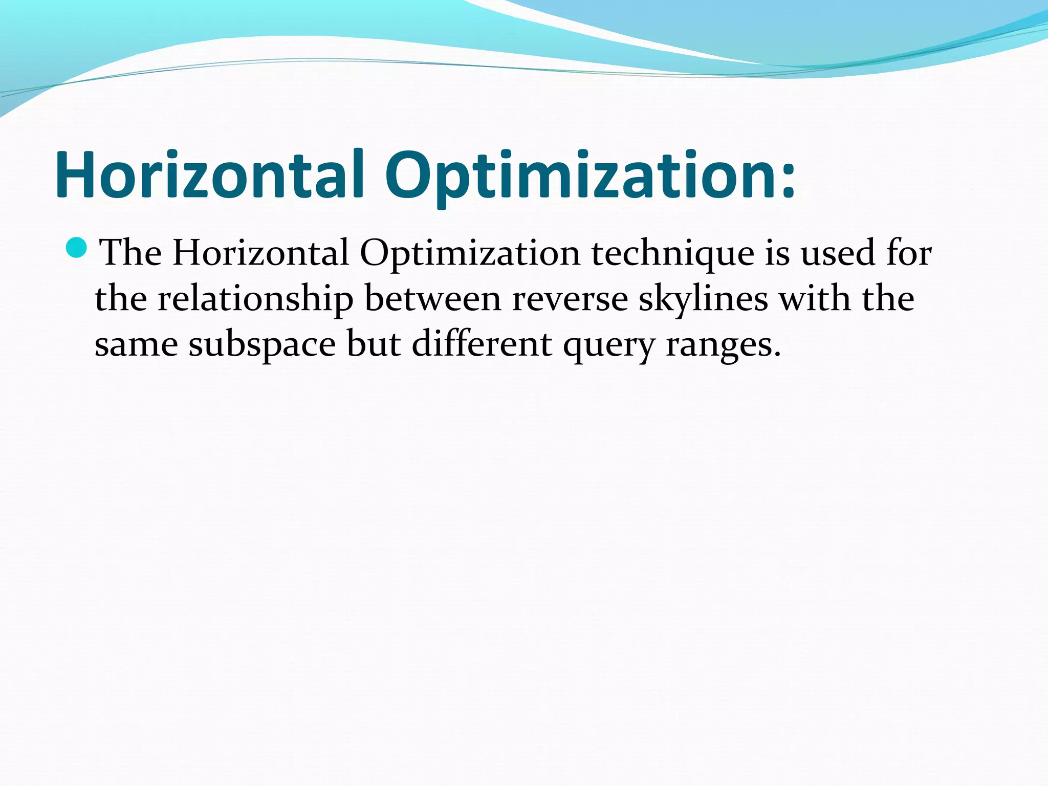Horizontal Optimization: 
The Horizontal Optimization technique is used for 
the relationship between reverse skylines with the 
same subspace but different query ranges. 
 