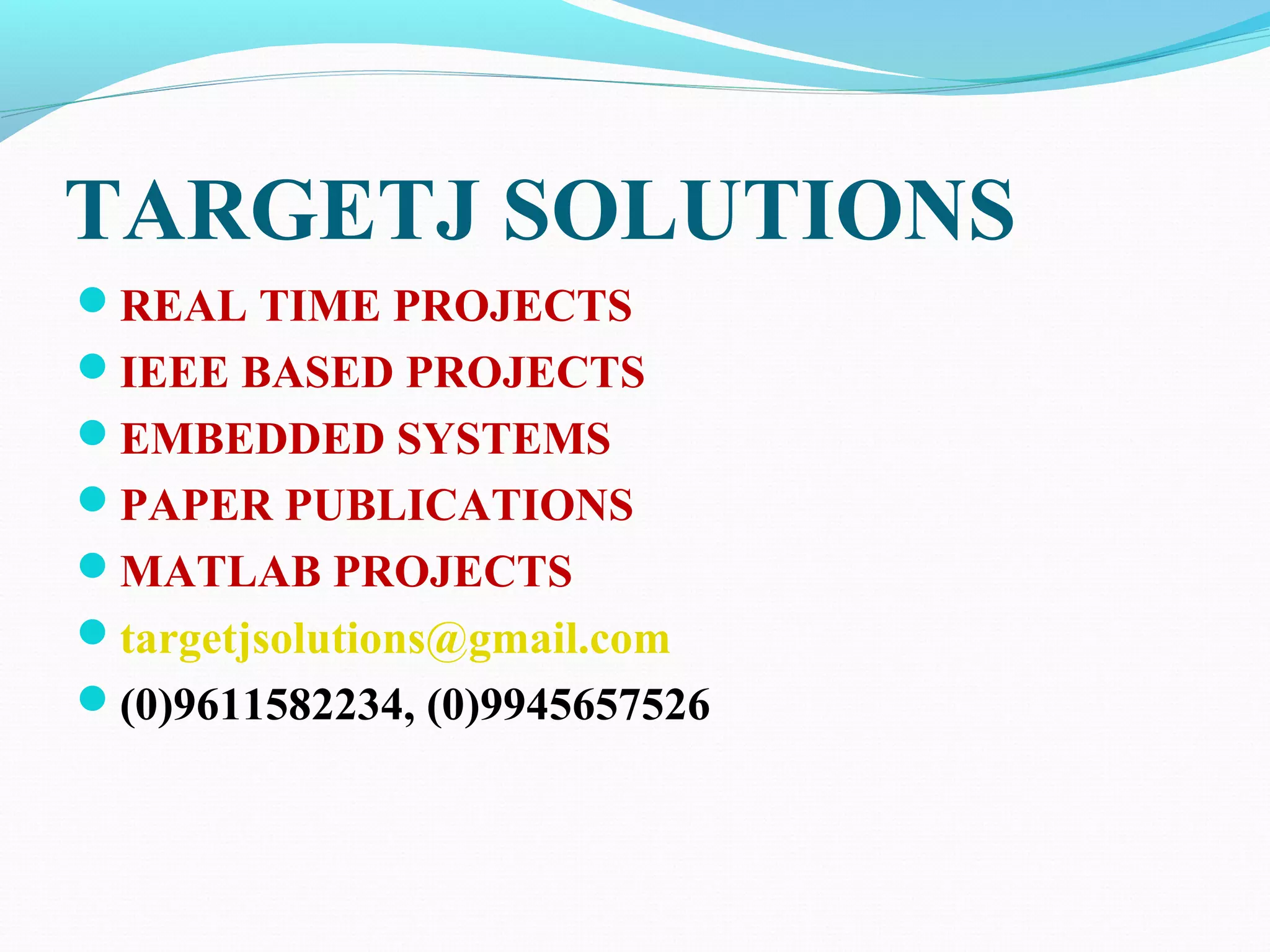 TARGETJ SOLUTIONS 
REAL TIME PROJECTS 
IEEE BASED PROJECTS 
EMBEDDED SYSTEMS 
PAPER PUBLICATIONS 
MATLAB PROJECTS 
targetjsolutions@gmail.com 
(0)9611582234, (0)9945657526 
 