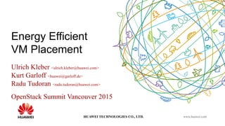 HUAWEI TECHNOLOGIES CO., LTD. www.huawei.com
Energy Efficient
VM Placement
Ulrich Kleber <ulrich.kleber@huawei.com>
Kurt Garloff <huawei@garloff.de>
Radu Tudoran <radu.tudoran@huawei.com>
OpenStack Summit Vancouver 2015
 