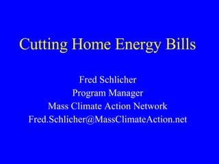 Cutting Home Energy Bills  Fred Schlicher Program Manager Mass Climate Action Network [email_address] 