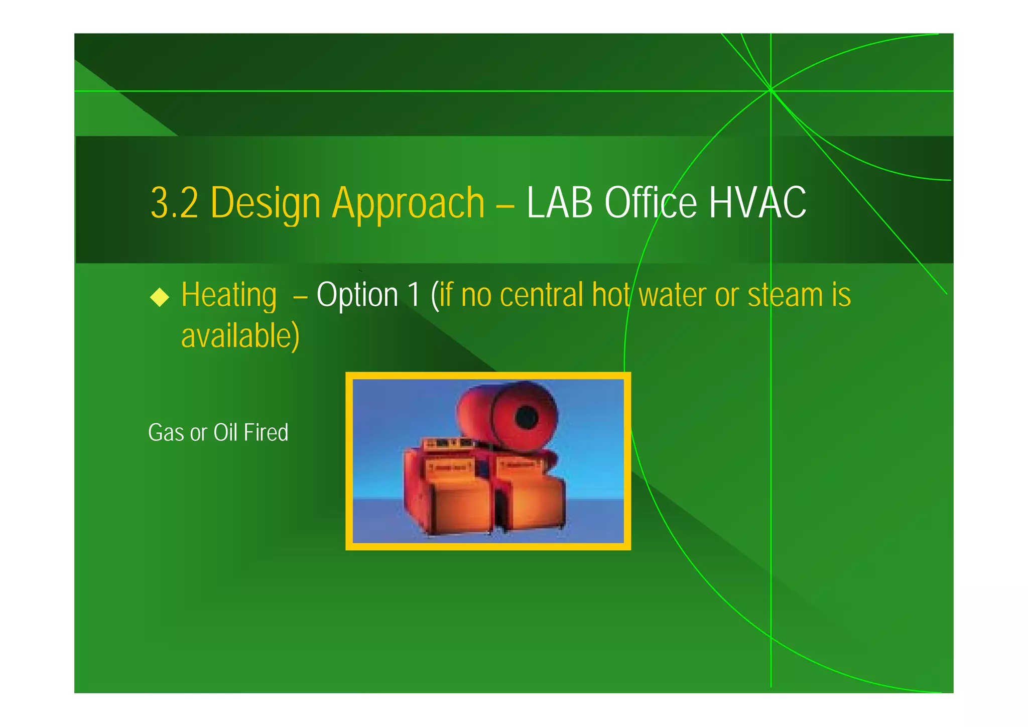 3.2
3 2 Design Approach – LAB Office HVAC

   Heating – Option 1 (if no central hot water or steam is
   available)

Gas or Oil Fired
 