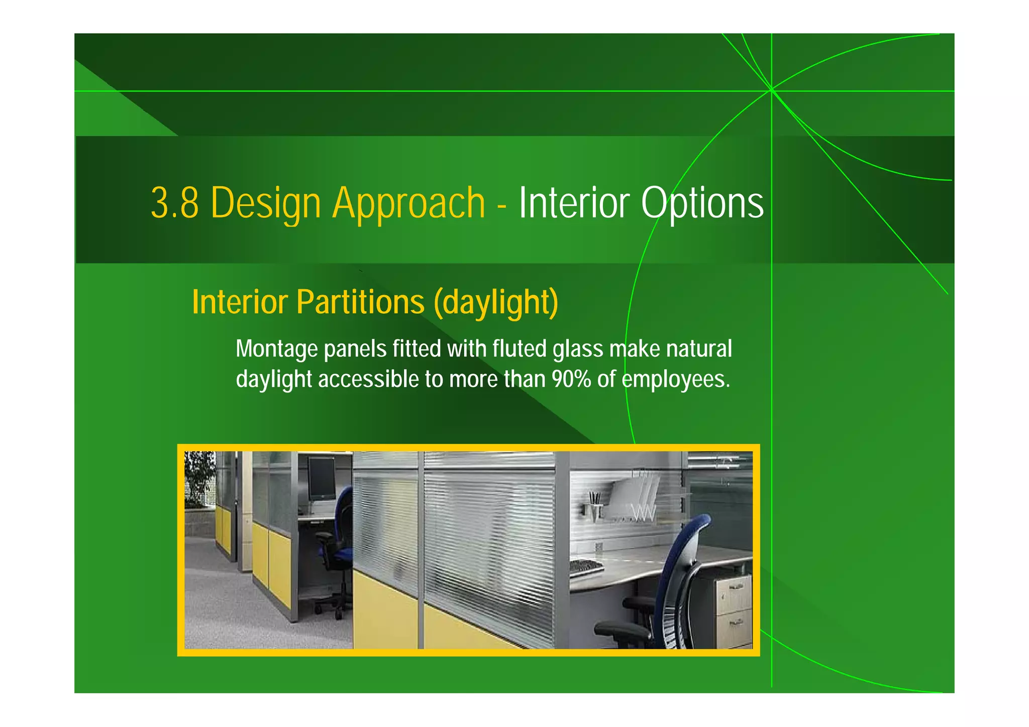 3.8
3 8 Design Approach - Interior Options

  Interior Partitions (daylight)
     Montage panels fitted with fluted glass make natural
     daylight accessible to more than 90% of employees.
 