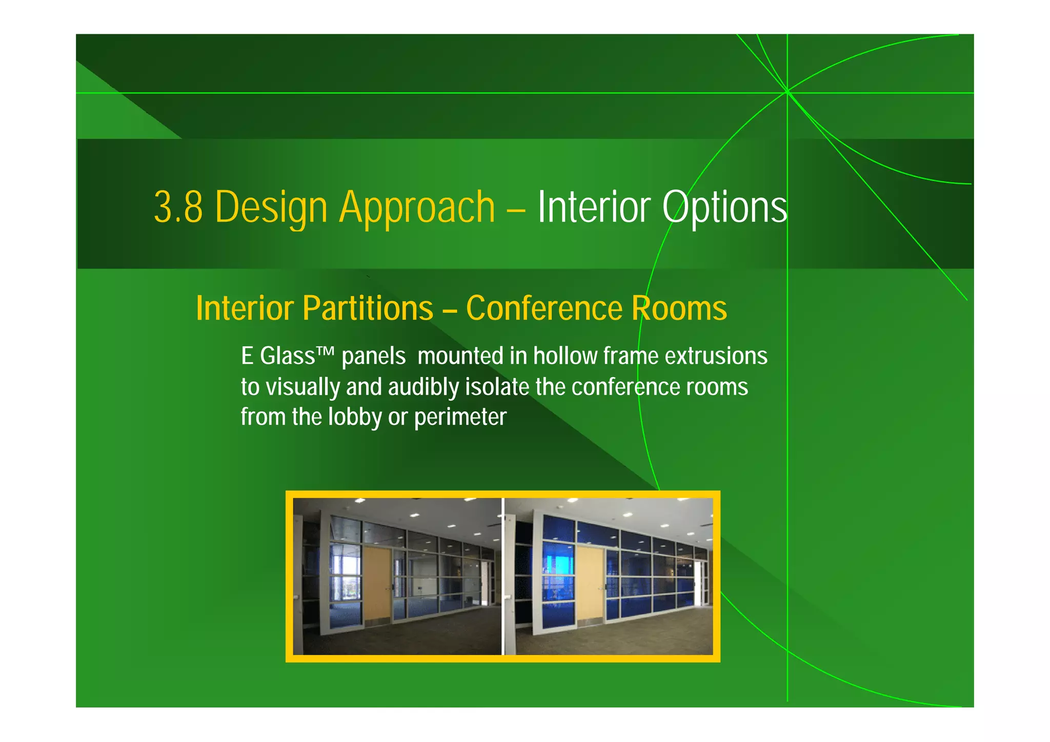 3.8
3 8 Design Approach – Interior Options

  Interior Partitions – Conference Rooms
     E Glass™ panels mounted in hollow frame extrusions
     to visually and audibly isolate the conference rooms
     from the lobby or perimeter
 