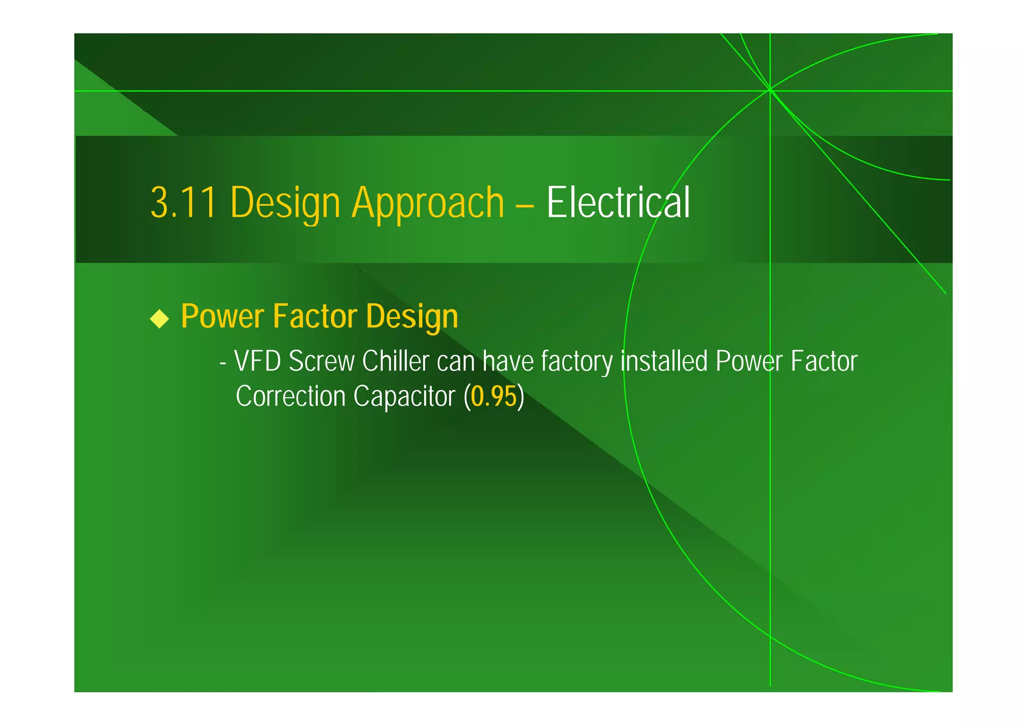 3.11
3 11 Design Approach – Electrical

 Power Factor Design
    - VFD Screw Chiller can have factory installed Power Factor
      Correction Capacitor (0.95)
 