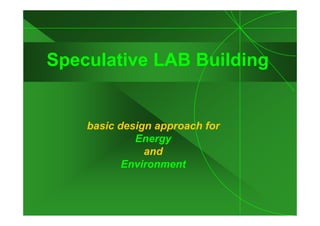 Speculative LAB Building


    basic design approach for
             Energy
               and
           Environment
 