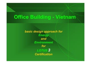 Office Building - Vietnam

    basic design approach for
             Energy
               and
           Environment
                for
            LOTUS 3
           Certification
 
