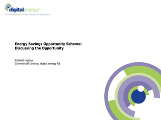 Energy Savings Opportunity Scheme: 
Discussing the Opportunity 
Richard Hipkiss 
Commercial Director, digital energy ltd 
 