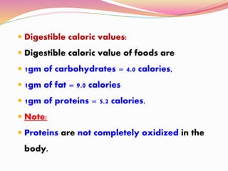  Digestible caloric values:
 Digestible caloric value of foods are
 1gm of carbohydrates = 4.0 calories,
 1gm of fat = 9.0 calories
 1gm of proteins = 5.2 calories.
 Note:
 Proteins are not completely oxidized in the
body.
 