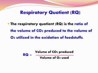  The respiratory quotient (RQ) is the ratio of
the volume of CO2 produced to the volume of
O2 utilized in the oxidation of foodstuffs.
Volume of CO2 produced
Volume of O2 used
RQ =
 