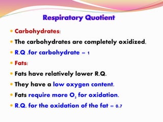  Carbohydrates:
 The carbohydrates are completely oxidized.
 R.Q .for carbohydrate = 1
 Fats:
 Fats have relatively lower R.Q.
 They have a low oxygen content.
 Fats require more O2 for oxidation.
 R.Q. for the oxidation of the fat = 0.7
 