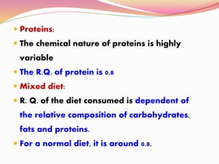  Proteins:
 The chemical nature of proteins is highly
variable
 The R.Q. of protein is 0.8
 Mixed diet:
 R. Q. of the diet consumed is dependent of
the relative composition of carbohydrates,
fats and proteins.
 For a normal diet, it is around 0.8.
 