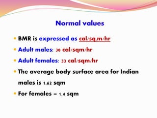  BMR is expressed as cal/sq.m/hr
 Adult males: 38 cal/sqm/hr
 Adult females: 33 cal/sqm/hr
 The average body surface area for Indian
males is 1.62 sqm
 For females = 1.4 sqm
 