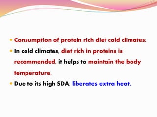  Consumption of protein rich diet cold climates:
 In cold climates, diet rich in proteins is
recommended, it helps to maintain the body
temperature.
 Due to its high SDA, liberates extra heat.
 