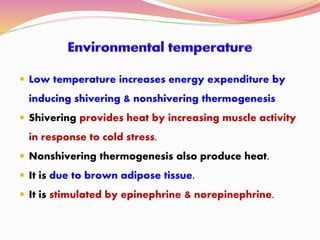  Low temperature increases energy expenditure by
inducing shivering & nonshivering thermogenesis
 Shivering provides heat by increasing muscle activity
in response to cold stress.
 Nonshivering thermogenesis also produce heat.
 It is due to brown adipose tissue.
 It is stimulated by epinephrine & norepinephrine.
 