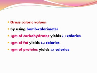  Gross caloric values:
 By using bomb-calorimeter
 1gm of carbohydrates yields 4.1 calories
 1gm of fat yields 9.4 calories
 1gm of proteins yields 5.4 calories
 