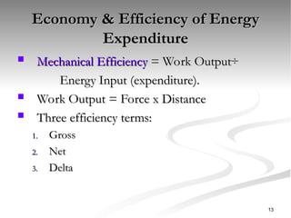 Economy & Efficiency of Energy
Economy & Efficiency of Energy
Expenditure
Expenditure
 Mechanical Efficiency
Mechanical Efficiency = Work Output÷
= Work Output÷
Energy Input (expenditure).
Energy Input (expenditure).
 Work Output = Force x Distance
Work Output = Force x Distance
 Three efficiency terms:
Three efficiency terms:
1.
1. Gross
Gross
2.
2. Net
Net
3.
3. Delta
Delta
13
 