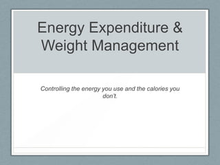 Energy Expenditure &
Weight Management
Controlling the energy you use and the calories you
don’t.
 