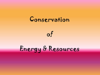 Conservation

        of

Energy & Resources
 