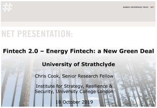 Fintech 2.0 – Energy Fintech: a New Green Deal
University of Strathclyde
Chris Cook, Senior Research Fellow
Institute for Strategy, Resilience &
Security, University College London
18 October 2019
 