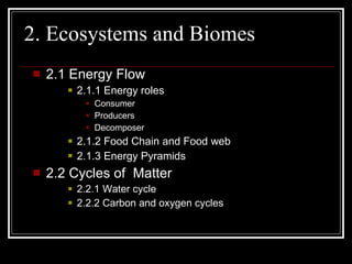 2. Ecosystems and Biomes 2.1 Energy Flow 2.1.1 Energy roles Consumer Producers Decomposer 2.1.2 Food Chain and Food web 2.1.3 Energy Pyramids 2.2 Cycles of  Matter 2.2.1 Water cycle 2.2.2 Carbon and oxygen cycles . 