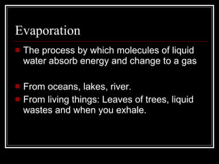 Evaporation The process by which molecules of liquid water absorb energy and change to a gas From oceans, lakes, river. From living things: Leaves of trees, liquid wastes and when you exhale. 