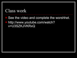 Class work See the video and complete the worshhet. http://www.youtube.com/watch?v=U3SZKJVKRxQ 