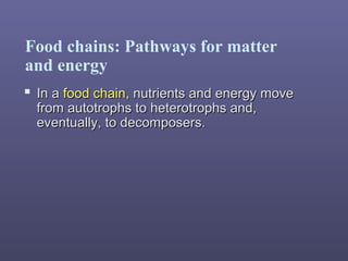 Food chains: Pathways for matter
and energy
 In aIn a food chainfood chain, nutrients and energy move, nutrients and energy move
from autotrophs to heterotrophs and,from autotrophs to heterotrophs and,
eventually, to decomposers.eventually, to decomposers.
 