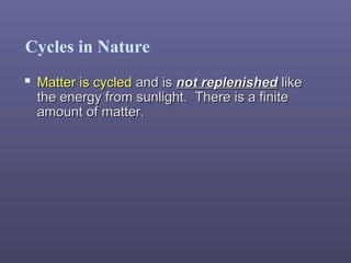 Cycles in Nature
 Matter is cycledMatter is cycled and isand is not replenishednot replenished likelike
the energy from sunlight. There is a finitethe energy from sunlight. There is a finite
amount of matter.amount of matter.
 