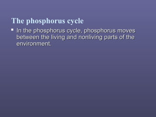 The phosphorus cycle
 In the phosphorus cycle, phosphorus movesIn the phosphorus cycle, phosphorus moves
between the living and nonliving parts of thebetween the living and nonliving parts of the
environment.environment.
 