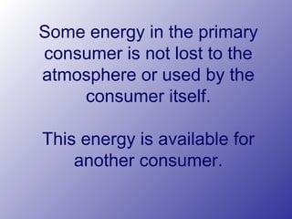 Some energy in the primary
consumer is not lost to the
atmosphere or used by the
consumer itself.
This energy is available for
another consumer.
 